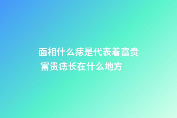 面相什么痣是代表着富贵 富贵痣长在什么地方